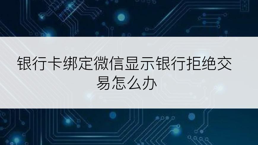 银行卡绑定微信显示银行拒绝交易怎么办