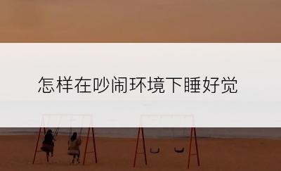 怎样在吵闹环境下睡好觉