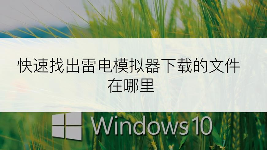 快速找出雷电模拟器下载的文件在哪里