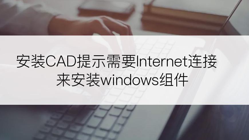 安装CAD提示需要Internet连接来安装windows组件