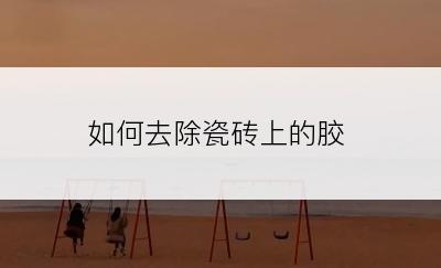 如何去除瓷砖上的胶