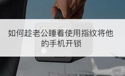 如何趁老公睡着使用指纹将他的手机开锁