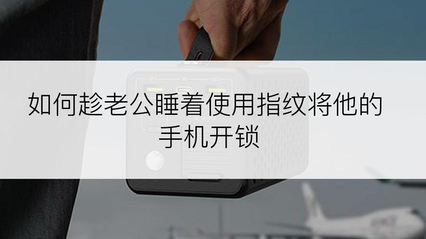 如何趁老公睡着使用指纹将他的手机开锁