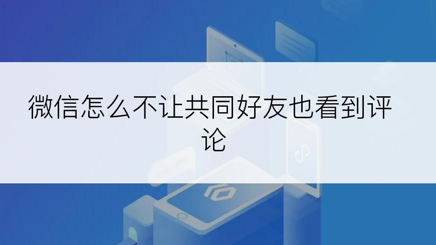 微信怎么不让共同好友也看到评论