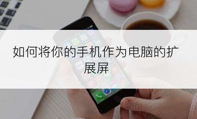 如何将你的手机作为电脑的扩展屏