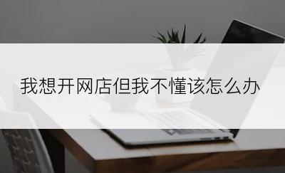 我想开网店但我不懂该怎么办