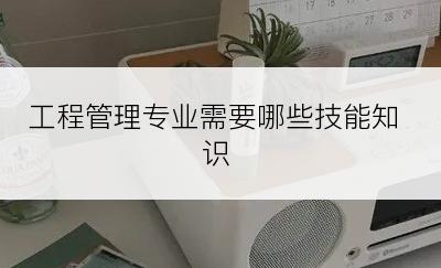 工程管理专业需要哪些技能知识