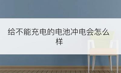 给不能充电的电池冲电会怎么样