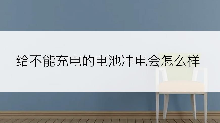 给不能充电的电池冲电会怎么样