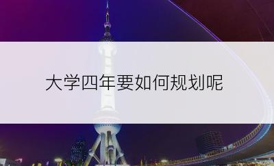 大学四年要如何规划呢