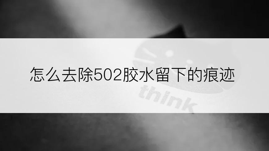 怎么去除502胶水留下的痕迹