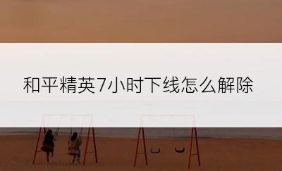 和平精英7小时下线怎么解除