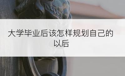 大学毕业后该怎样规划自己的以后