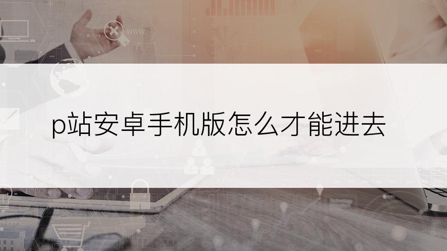 p站安卓手机版怎么才能进去