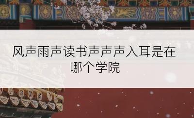 风声雨声读书声声声入耳是在哪个学院