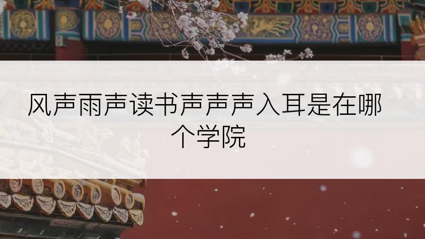 风声雨声读书声声声入耳是在哪个学院