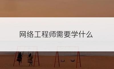 网络工程师需要学什么