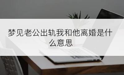 梦见老公出轨我和他离婚是什么意思