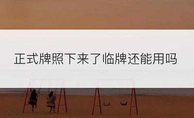 正式牌照下来了临牌还能用吗