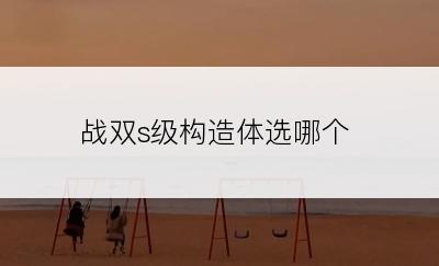 战双s级构造体选哪个