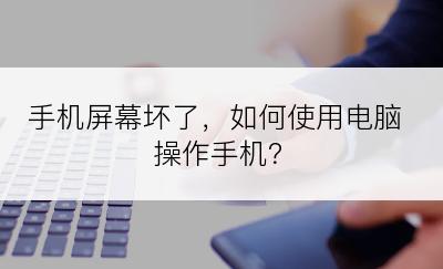 手机屏幕坏了，如何使用电脑操作手机？