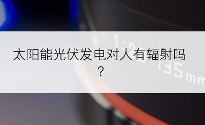 太阳能光伏发电对人有辐射吗?