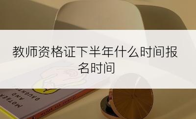 教师资格证下半年什么时间报名时间