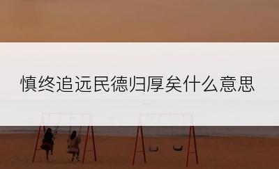 慎终追远民德归厚矣什么意思