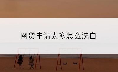 网贷申请太多怎么洗白