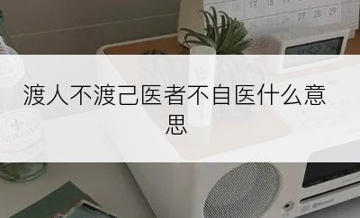 渡人不渡己医者不自医什么意思