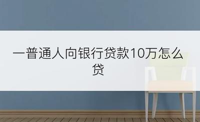 一普通人向银行贷款10万怎么贷