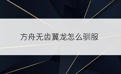 方舟无齿翼龙怎么驯服