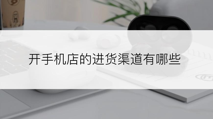 开手机店的进货渠道有哪些