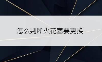 怎么判断火花塞要更换