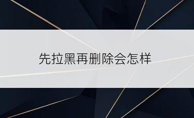 先拉黑再删除会怎样