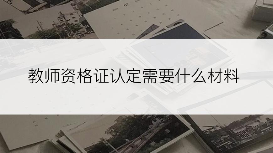 教师资格证认定需要什么材料