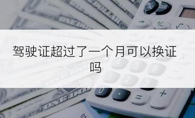 驾驶证超过了一个月可以换证吗