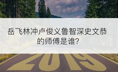 岳飞林冲卢俊义鲁智深史文恭的师傅是谁？