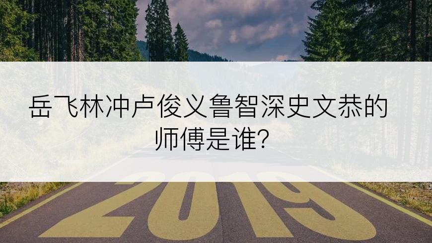 岳飞林冲卢俊义鲁智深史文恭的师傅是谁？