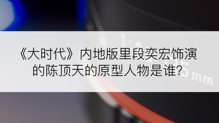 《大时代》内地版里段奕宏饰演的陈顶天的原型人物是谁？