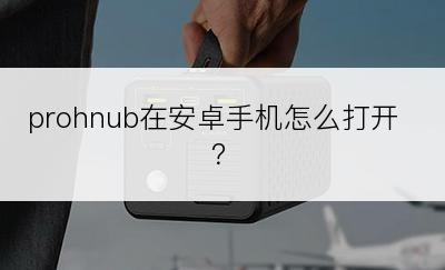 prohnub在安卓手机怎么打开？