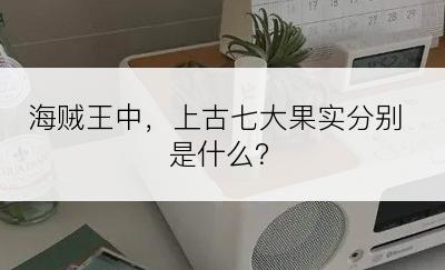 海贼王中，上古七大果实分别是什么？