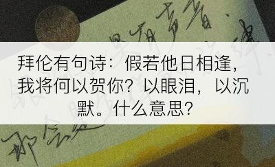 拜伦有句诗：假若他日相逢，我将何以贺你？以眼泪，以沉默。什么意思？