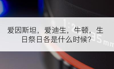 爱因斯坦，爱迪生，牛顿，生日祭日各是什么时候？