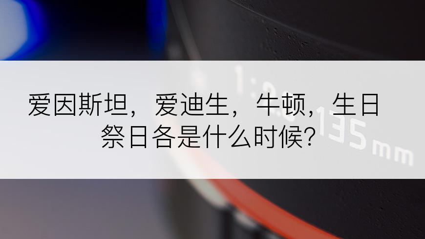 爱因斯坦，爱迪生，牛顿，生日祭日各是什么时候？