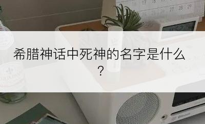 希腊神话中死神的名字是什么？