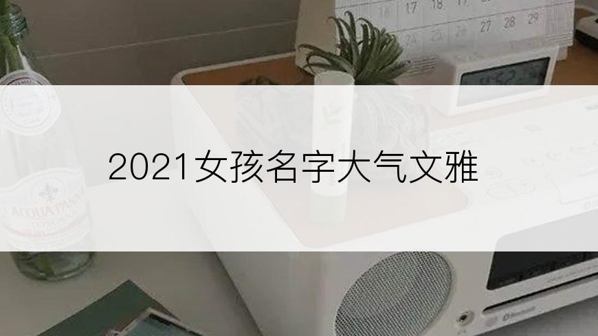 2021女孩名字大气文雅