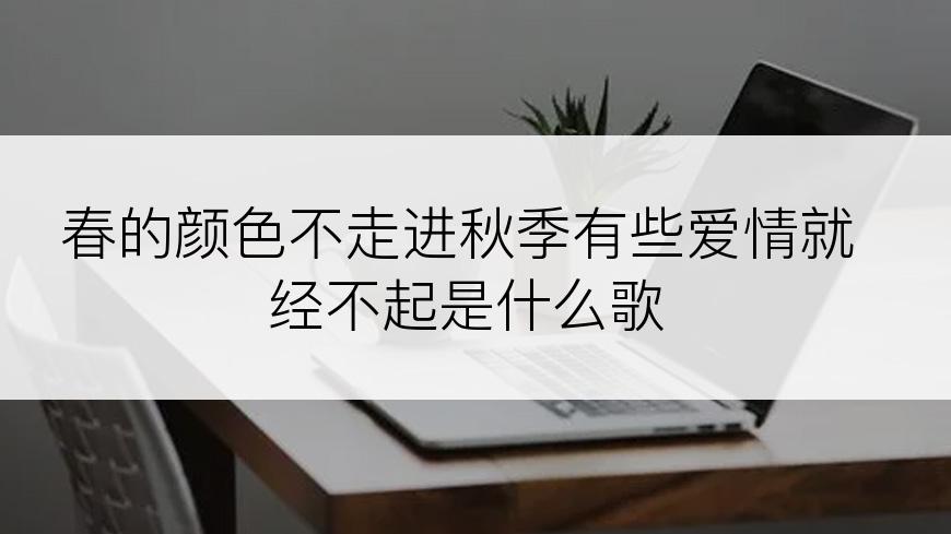 春的颜色不走进秋季有些爱情就经不起是什么歌