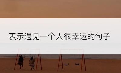 表示遇见一个人很幸运的句子