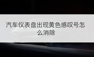 汽车仪表盘出现黄色感叹号怎么消除